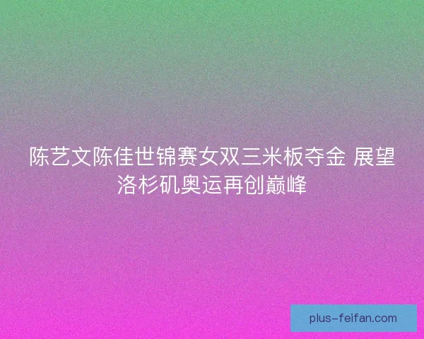 陈艺文陈佳世锦赛女双三米板夺金 展望洛杉矶奥运再创巅峰 陈艺文陈佳世锦赛女双三米板夺金 展望洛杉矶奥运再创巅峰