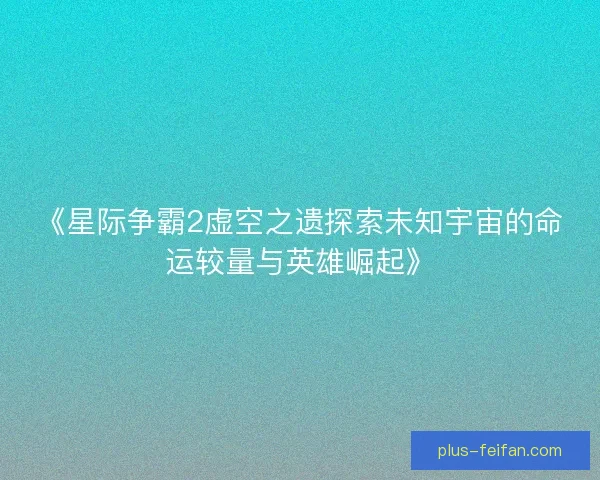 《星际争霸2虚空之遗探索未知宇宙的命运较量与英雄崛起》
