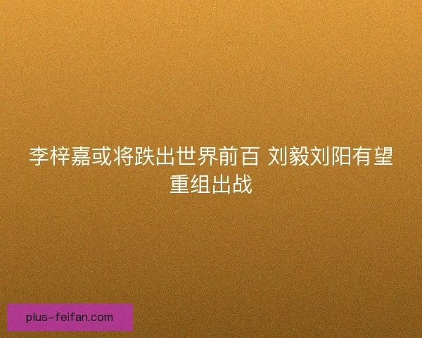 李梓嘉或将跌出世界前百 刘毅刘阳有望重组出战 李梓嘉或将跌出世界前百 刘毅刘阳有望重组出战