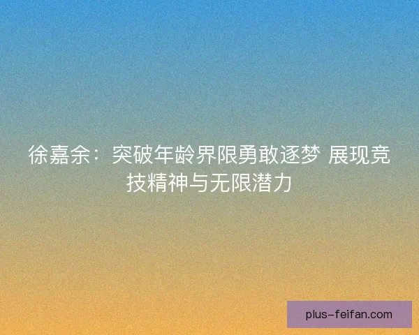 徐嘉余:突破年龄界限勇敢逐梦 展现竞技精神与无限潜力 徐嘉余:突破年龄界限勇敢逐梦 展现竞技精神与无限潜力