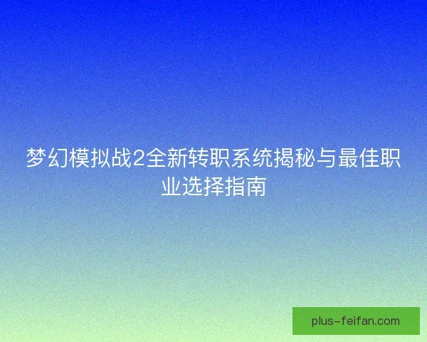 梦幻模拟战2全新转职系统揭秘与最佳职业选择指南
