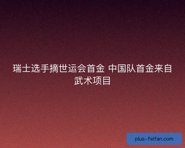 瑞士选手摘世运会首金 中国队首金来自武术项目