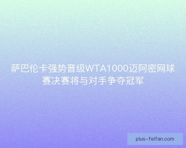 萨巴伦卡强势晋级WTA1000迈阿密网球赛决赛将与对手争夺冠军