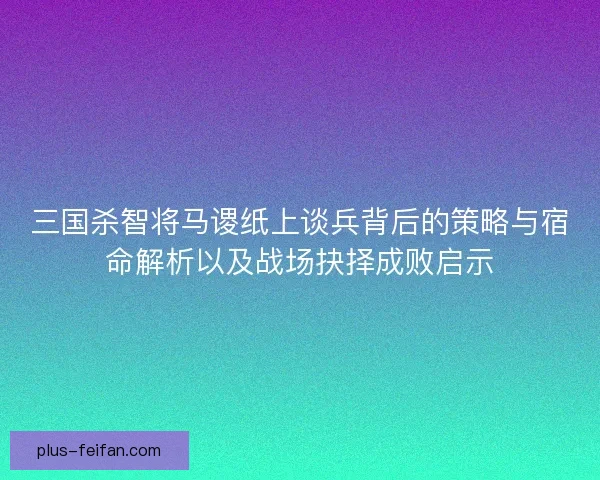 三国杀智将马谡纸上谈兵背后的策略与宿命解析以及战场抉择成败启示