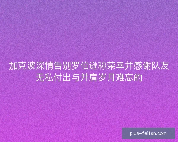 加克波深情告别罗伯逊称荣幸并感谢队友无私付出与并肩岁月难忘的
