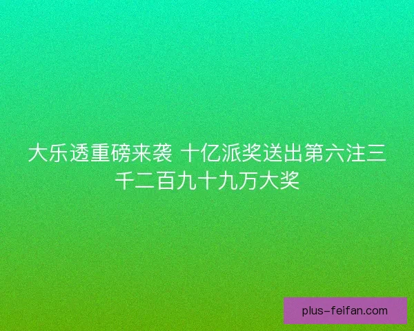 大乐透重磅来袭 十亿派奖送出第六注三千二百九十九万大奖