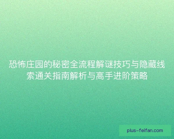 恐怖庄园的秘密全流程解谜技巧与隐藏线索通关指南解析与高手进阶策略 恐怖庄园的秘密全流程解谜技巧与隐藏线索通关指南解析与高手进阶策略