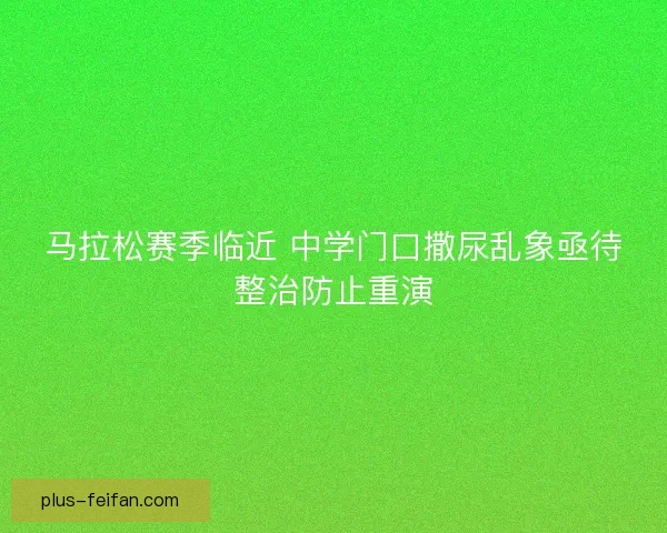 马拉松赛季临近 中学门口撒尿乱象亟待整治防止重演 马拉松赛季临近 中学门口撒尿乱象亟待整治防止重演