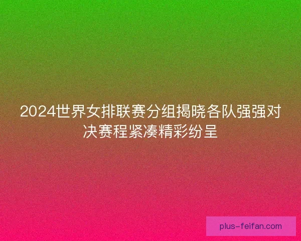 2024世界女排联赛分组揭晓各队强强对决赛程紧凑精彩纷呈