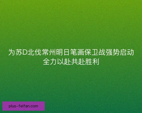 为苏D北伐常州明日笔画保卫战强势启动全力以赴共赴胜利