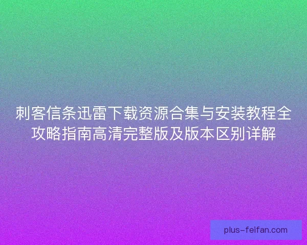 刺客信条迅雷下载资源合集与安装教程全攻略指南高清完整版及版本区别详解