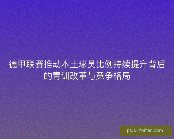 德甲联赛推动本土球员比例持续提升背后的青训改革与竞争格局