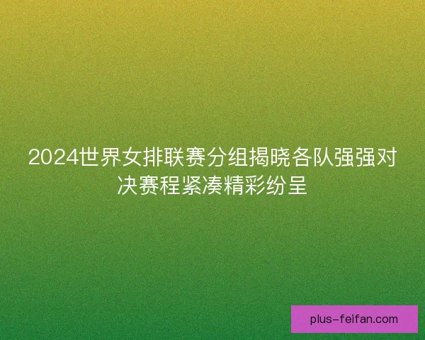2024世界女排联赛分组揭晓各队强强对决赛程紧凑精彩纷呈 2024世界女排联赛分组揭晓各队强强对决赛程紧凑精彩纷呈