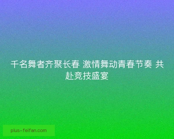 千名舞者齐聚长春 激情舞动青春节奏 共赴竞技盛宴 千名舞者齐聚长春 激情舞动青春节奏 共赴竞技盛宴